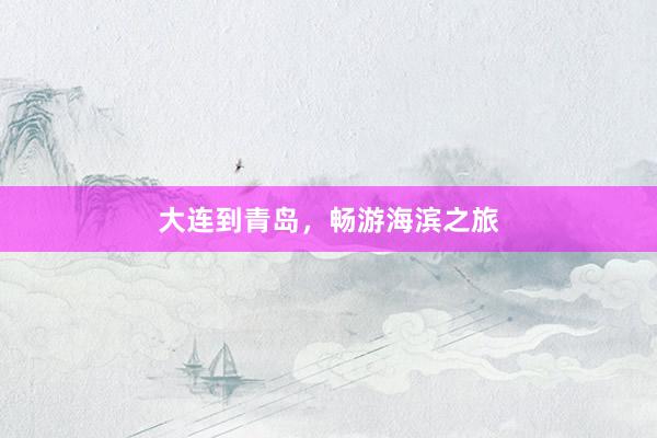 大连到青岛,畅游海滨之旅